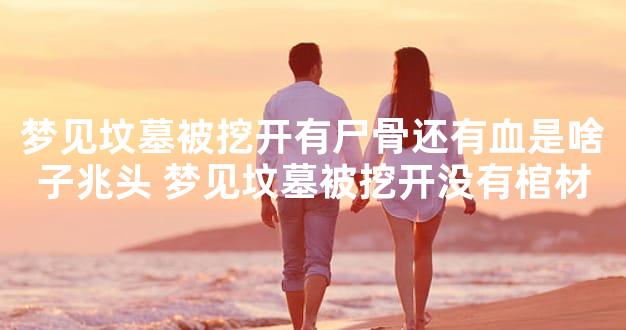 梦见坟墓被挖开有尸骨还有血是啥子兆头 梦见坟墓被
